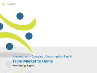 Invoke Live! – Conscious Consumption Part II:
            From Market to Home
            Key Findings Report

June 2012
 