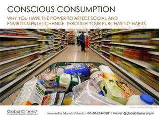 CONSCIOUS CONSUMPTION
WHY YOU HAVE THE POWER TO AFFECT SOCIAL AND
ENVIRONMENTAL CHANGE THROUGH YOUR PURCHASING HABITS
Global Citizens®
for Sustainable Development +91-80-28443981 | mayrah@globalcitizens.org.in
 