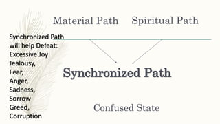 Material Path Spiritual Path
Synchronized Path
Confused State
Synchronized Path
will help Defeat:
Excessive Joy
Jealousy,
Fear,
Anger,
Sadness,
Sorrow
Greed,
Corruption
 