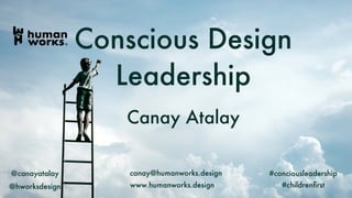 Canay Atalay
@canayatalay canay@humanworks.design
Conscious Design
Leadership
#conciousleadership
@hworksdesign www.humanworks.design #childrenﬁrst
 