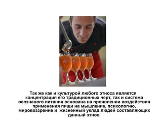 Так же как и культурой любого этноса является
концентрация его традиционных черт, так и система
осознаного питания основана на проявлении воздействия
применения пищи на мышление, психологию,
мировоззрение и жизненный уклад людей составляющих
данный этнос.
 
