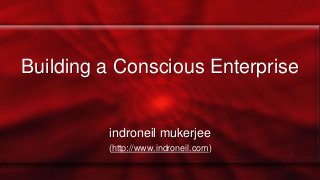 Building a Conscious Enterprise 
indroneil mukerjee 
(http://www.indroneil.com) 
 