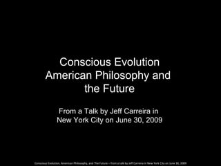 Conscious Evolution
        American Philosophy and
               the Future
                 From a Talk by Jeff Carreira in
                 New York City on June 30, 2009




Conscious Evolution, American Philosophy, and The Future – from a talk by Jeff Carreira in New York City on June 30, 2009
 