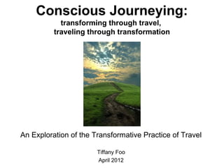 Conscious Journeying:
            transforming through travel,
          traveling through transformation




An Exploration of the Transformative Practice of Travel

                       Tiffany Foo
                       April 2012
 