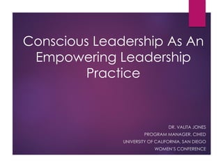 Conscious Leadership As An
Empowering Leadership
Practice
DR. VALITA JONES
PROGRAM MANAGER, CIHED
UNIVERSITY OF CALIFORNIA, SAN DIEGO
WOMEN’S CONFERENCE
 