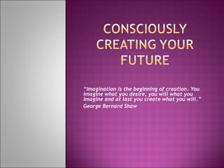 “ Imagination is the beginning of creation. You imagine what you desire, you will what you imagine and at last you create what you will.” George Bernard Shaw 