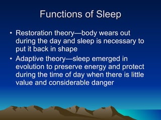 Functions of Sleep Restoration theory—body wears out during the day and sleep is necessary to put it back in shape Adaptive theory—sleep emerged in evolution to preserve energy and protect during the time of day when there is little value and considerable danger 