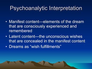 Psychoanalytic Interpretation Manifest content—elements of the dream that are consciously experienced and remembered Latent content—the unconscious wishes that are concealed in the manifest content Dreams as “wish fulfillments” 
