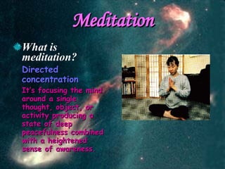 Meditation What is meditation? Directed concentration It’s focusing the mind around a single thought, object, or activity producing a state of deep peacefulness combined with a heightened sense of awareness. 