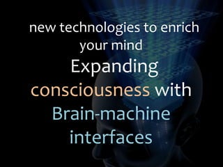 new technologies to enrich
       your mind
    Expanding
consciousness with
  Brain-machine
    interfaces
 
