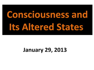 Consciousness and
Its Altered States
January 29, 2013

 