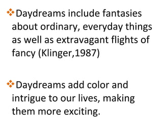 Daydreams include fantasies
about ordinary, everyday things
as well as extravagant flights of
fancy (Klinger,1987)
Daydreams add color and
intrigue to our lives, making
them more exciting.

 