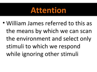 Attention
• William James referred to this as
the means by which we can scan
the environment and select only
stimuli to which we respond
while ignoring other stimuli

 