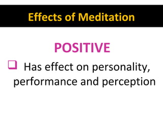 Effects of Meditation

POSITIVE
 Has effect on personality,
performance and perception

 