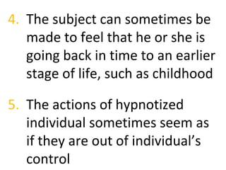 4. The subject can sometimes be
made to feel that he or she is
going back in time to an earlier
stage of life, such as childhood
5. The actions of hypnotized
individual sometimes seem as
if they are out of individual’s
control

 
