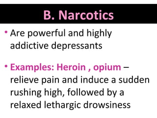 B. Narcotics
• Are powerful and highly
addictive depressants
• Examples: Heroin , opium –
relieve pain and induce a sudden
rushing high, followed by a
relaxed lethargic drowsiness

 