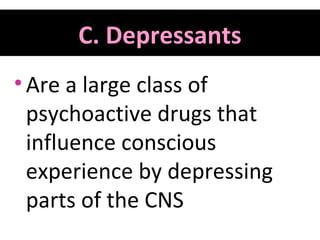 C. Depressants
• Are a large class of
psychoactive drugs that
influence conscious
experience by depressing
parts of the CNS

 