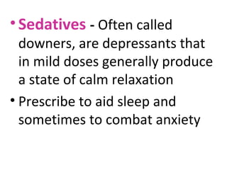 • Sedatives - Often called

downers, are depressants that
in mild doses generally produce
a state of calm relaxation
• Prescribe to aid sleep and
sometimes to combat anxiety

 