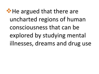 He argued that there are
uncharted regions of human
consciousness that can be
explored by studying mental
illnesses, dreams and drug use

 
