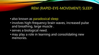 REM (RAPID-EYE-MOVEMENT) SLEEP:
• also known as paradoxical sleep
• involves high-frequency brain waves, increased pulse
and breathing, large muscle .
• serves a biological need.
• may play a role in learning and consolidating new
memories.
 