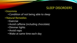 SLEEP DISORDERS
• Insomnia
• Condition of not being able to sleep
• Natural Remedies
• Exercise
• Avoid caffeine (including chocolate)
• Dimmer lights
• Avoid naps
• Wake at same time each day
 