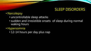 SLEEP DISORDERS
• Narcolepsy
• uncontrollable sleep attacks
• sudden and irresistible onsets of sleep during normal
waking hours
• Hypersomnia
• 12-14 hours per day plus nap
 