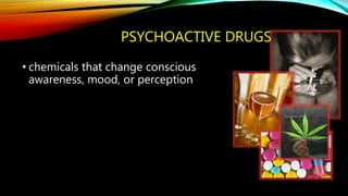 PSYCHOACTIVE DRUGS
• chemicals that change conscious
awareness, mood, or perception
 
