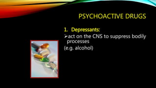 PSYCHOACTIVE DRUGS
1. Depressants:
act on the CNS to suppress bodily
processes
(e.g. alcohol)
 