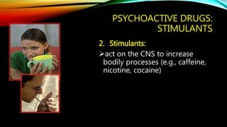 PSYCHOACTIVE DRUGS:
STIMULANTS
2. Stimulants:
act on the CNS to increase
bodily processes (e.g., caffeine,
nicotine, cocaine)
 