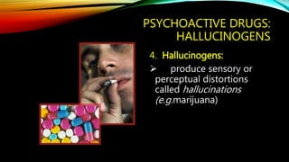 PSYCHOACTIVE DRUGS:
HALLUCINOGENS
4. Hallucinogens:
 produce sensory or
perceptual distortions
called hallucinations
(e.g.marijuana)
 