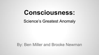 Consciousness: 
Science’s Greatest Anomaly 
By: Ben Miller and Brooke Newman 
 