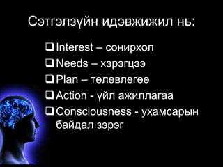 Сэтгэлзүйн идэвжижил нь: 
Interest – сонирхол 
Needs – хэрэгцээ 
Plan – төлөвлөгөө 
Action - үйл ажиллагаа 
Consciousness - ухамсарын 
байдал зэрэг 
 