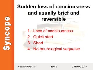 Sudden loss of conciousness
and usually brief and
reversible
1. Loss of conciousness
2. Quick start
3. Short
4. No neurological sequelae
Course “First Aid” Item 3 3 March, 2015
 