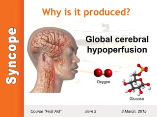 Why is it produced?
Global cerebral
hypoperfusion
Oxygen
Glucose
Course “First Aid” Item 3 3 March, 2015
 