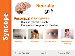 Neurally
60 %
VasovagalVasovagal (Lipotymya)
Simulus (painful, visual)
that produce vegetative reaction
Sweating Dizziness Blurred vison Nauseas and
vomiting
Course “First Aid” Item 3 3 March, 2015
 