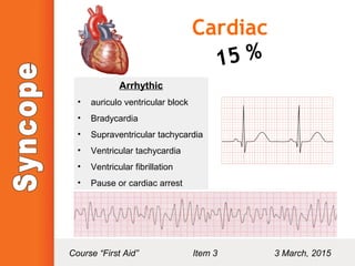 Cardiac
15 %
Arrhythic
• auriculo ventricular block
• Bradycardia
• Supraventricular tachycardia
• Ventricular tachycardia
• Ventricular fibrillation
• Pause or cardiac arrest
Course “First Aid” Item 3 3 March, 2015
 