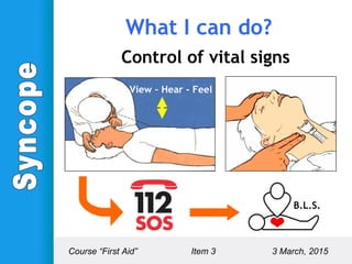 Control of vital signs
View – Hear - Feel
B.L.S.
Course “First Aid” Item 3 3 March, 2015
What I can do?
 
