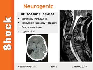 Neurogenic
NEUROGENICAL DAMAGE
• BRAIN o SPINAL CORD
• Tachycardia (frecuency > 100 bpm)
• Bradypnea (> 9 rpm)
• Hypotension
Course “First Aid” Item 3 3 March, 2015
 