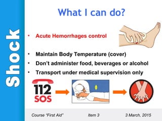 • Acute Hemorrhages control
• Maintain Body Temperature (cover)
• Don’t administer food, beverages or alcohol
• Transport under medical supervision only
What I can do?
Course “First Aid” Item 3 3 March, 2015
 