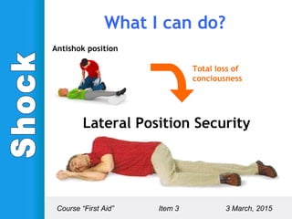Antishok position
Lateral Position Security
Total loss of
conciousness
What I can do?
Course “First Aid” Item 3 3 March, 2015
 