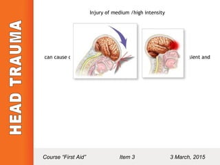 Injury of medium /high intensity
can cause concussion: Impaired conciousness of character transient and
reversible
It can last from minutes to hours
Course “First Aid” Item 3 3 March, 2015
 