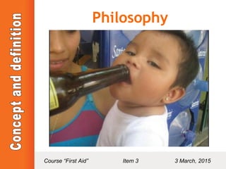 Facultad de decidir y hacerse sujeto
• Actor de sus actos
• Responsable de las consecuencia
• Percepción del bien y mal
Philosophy
Course “First Aid” Item 3 3 March, 2015
 