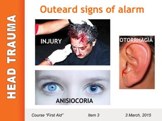 Outeard signs of alarm
ANISIOCORIA
OTORRHAGIAINJURY
Course “First Aid” Item 3 3 March, 2015
 