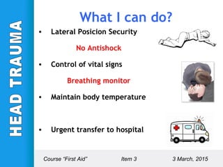 • Lateral Posicion Security
No Antishock
• Control of vital signs
Breathing monitor
• Maintain body temperature
• Urgent transfer to hospital
Course “First Aid” Item 3 3 March, 2015
What I can do?
 