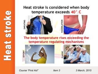 Heat stroke is considered when body
temperature exceeds 40° C
The body temperature rises exceeding the
temperature regulating mechanisms
SWEATING
VASODILATION
EFFORT
CLASSIC
Course “First Aid” Item 3 3 March, 2015
 