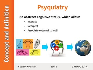 Psyquiatry
No abstract cognitive status, which allows
• Interact
• Interpret
• Associate external stimuli
RealityReality
Course “First Aid” Item 3 3 March, 2015
 