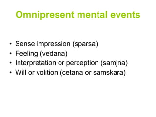 Omnipresent mental events Sense impression (sparsa) Feeling (vedana) Interpretation or perception (samjna) Will or volition (cetana or samskara) 