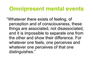 Omnipresent mental events “Whatever there exists of feeling, of perception and of consciousness, these things are associated, not disassociated, and it is impossible to separate one from the other and show their difference. For whatever one feels, one perceives and whatever one perceives of that one distinguishes.” 