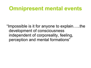 Omnipresent mental events “Impossible is it for anyone to explain…..the development of consciousness independent of corporeality, feeling, perception and mental formations” 