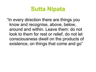 Sutta Nipata “In every direction there are things you know and recognise, above, below, around and within. Leave them: do not look to them for rest or relief, do not let consciousness dwell on the products of existence, on things that come and go” 